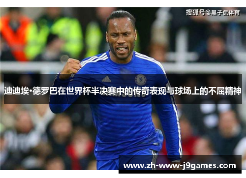 迪迪埃·德罗巴在世界杯半决赛中的传奇表现与球场上的不屈精神 迪迪埃·德罗巴在世界杯半决赛中的传奇表现与球场上的不屈精神