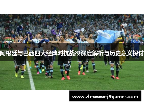 阿根廷与巴西四大经典对抗战役深度解析与历史意义探讨 阿根廷与巴西四大经典对抗战役深度解析与历史意义探讨