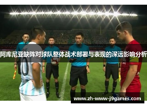 阿库尼亚缺阵对球队整体战术部署与表现的深远影响分析