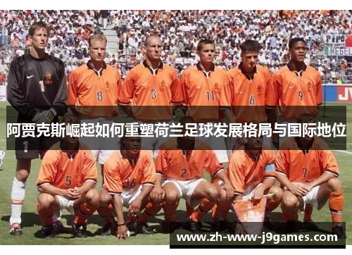 阿贾克斯崛起如何重塑荷兰足球发展格局与国际地位 阿贾克斯崛起如何重塑荷兰足球发展格局与国际地位