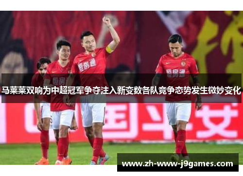 马莱莱双响为中超冠军争夺注入新变数各队竞争态势发生微妙变化